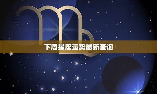 下周星座运势查询_下周星座运势查询生肖