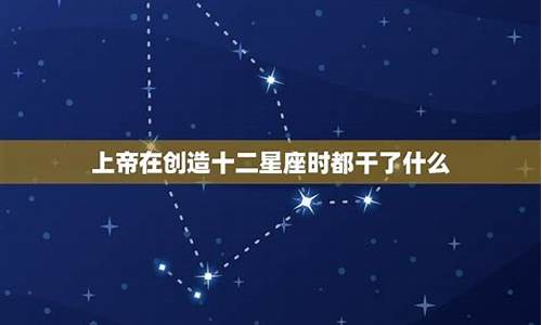 上帝创造十二星座都干什么_上帝创造12星座时都干了什么