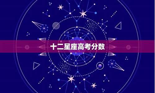 十二星座高考能考几分_十二星座高考分数是多少